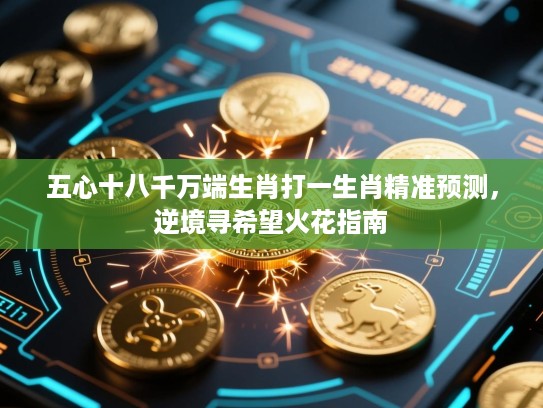 五心十八千万端生肖打一生肖精准预测,逆境寻希望火花指南 五心十八千万端生肖打一生肖精准预测,逆境寻希望火花指南