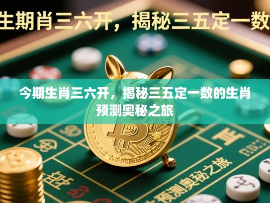 今期生肖三六开,揭秘三五定一数的生肖预测奥秘之旅 今期生肖三六开,揭秘三五定一数的生肖预测奥秘之旅