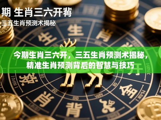今期生肖三六开,三五生肖预测术揭秘,精准生肖预测背后的智慧与技巧 今期生肖三六开,三五生肖预测术揭秘,精准生肖预测背后的智慧与技巧