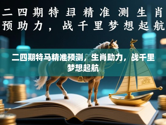 二四期特马精准预测,生肖助力,战千里梦想起航 二四期特马精准预测,生肖助力,战千里梦想起航