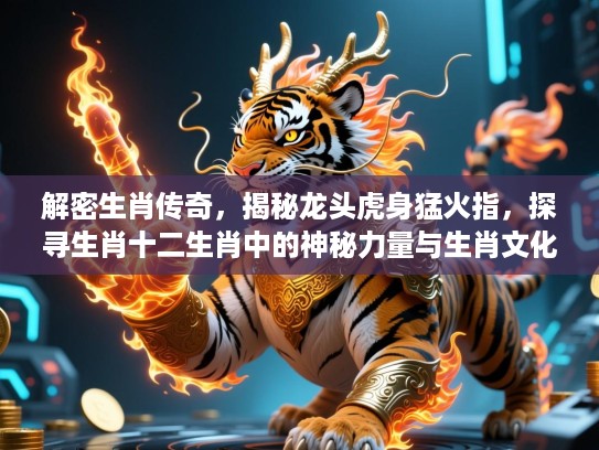 解密生肖传奇，揭秘龙头虎身猛火指，探寻生肖十二生肖中的神秘力量与生肖文化