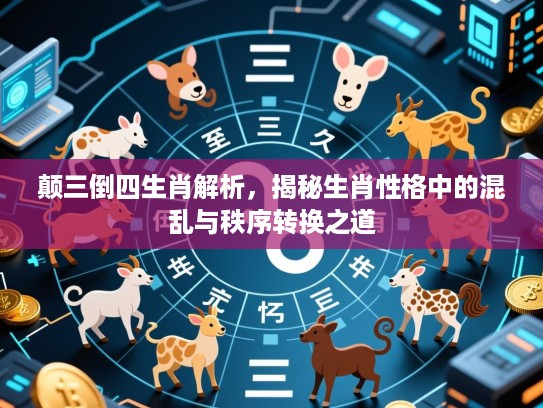 颠三倒四生肖解析,揭秘生肖性格中的混乱与秩序转换之道 颠三倒四生肖解析,揭秘生肖性格中的混乱与秩序转换之道