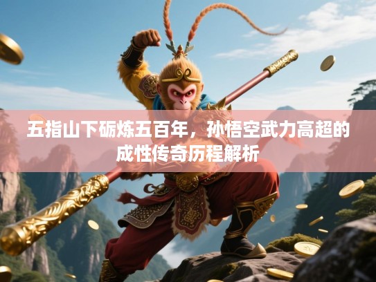 五指山下砺炼五百年，孙悟空武力高超的成性传奇历程解析