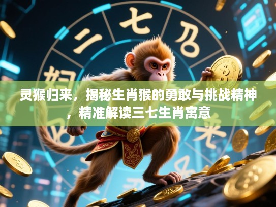 灵猴归来,揭秘生肖猴的勇敢与挑战精神,精准解读三七生肖寓意 灵猴归来,揭秘生肖猴的勇敢与挑战精神,精准解读三七生肖寓意