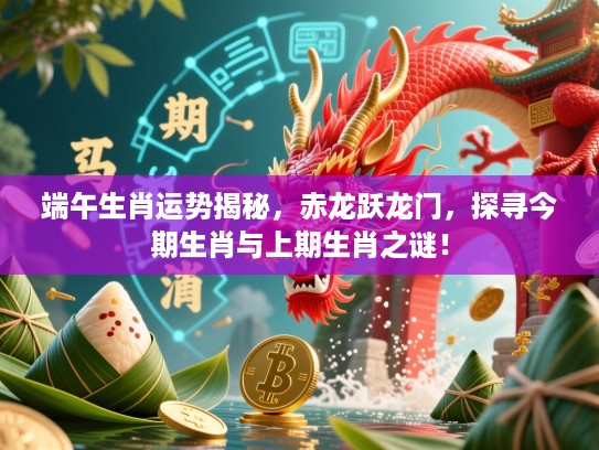 端午生肖运势揭秘,赤龙跃龙门,探寻今期生肖与上期生肖之谜! 端午生肖运势揭秘,赤龙跃龙门,探寻今期生肖与上期生肖之谜!