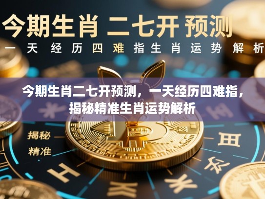 今期生肖二七开预测,一天经历四难指,揭秘精准生肖运势解析 今期生肖二七开预测,一天经历四难指,揭秘精准生肖运势解析