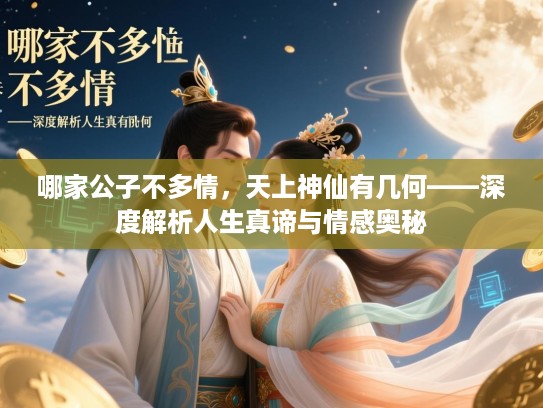 哪家公子不多情,天上神仙有几何——深度解析人生真谛与情感奥秘 哪家公子不多情,天上神仙有几何——深度解析人生真谛与情感奥秘