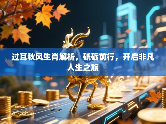 过耳秋风生肖解析,砥砺前行,开启非凡人生之旅 过耳秋风生肖解析,砥砺前行,开启非凡人生之旅