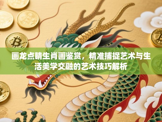 画龙点睛生肖画鉴赏,精准捕捉艺术与生活美学交融的艺术技巧解析 画龙点睛生肖画鉴赏,精准捕捉艺术与生活美学交融的艺术技巧解析