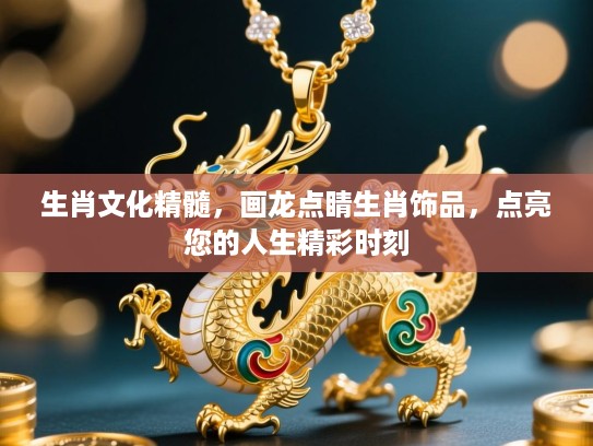 生肖文化精髓,画龙点睛生肖饰品,点亮您的人生精彩时刻 生肖文化精髓,画龙点睛生肖饰品,点亮您的人生精彩时刻