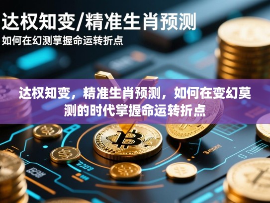 达权知变,精准生肖预测,如何在变幻莫测的时代掌握命运转折点 达权知变,精准生肖预测,如何在变幻莫测的时代掌握命运转折点