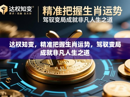 达权知变,精准把握生肖运势,驾驭变局成就非凡人生之道 达权知变,精准把握生肖运势,驾驭变局成就非凡人生之道