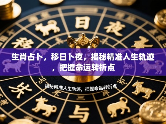 生肖占卜,移日卜夜,揭秘精准人生轨迹,把握命运转折点 生肖占卜,移日卜夜,揭秘精准人生轨迹,把握命运转折点