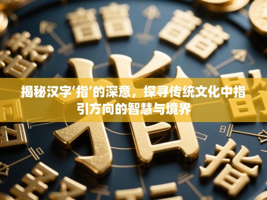 揭秘汉字‘指’的深意，探寻传统文化中指引方向的智慧与境界