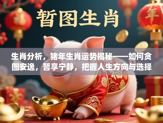 生肖分析，猪年生肖运势揭秘——如何贪图安逸，暂享宁静，把握人生方向与选择？