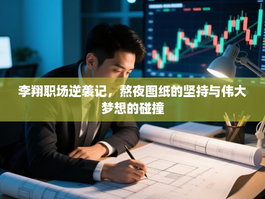 李翔职场逆袭记,熬夜图纸的坚持与伟大梦想的碰撞 李翔职场逆袭记,熬夜图纸的坚持与伟大梦想的碰撞