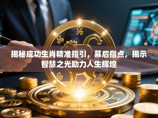 揭秘成功生肖精准指引，幕后指点，揭示智慧之光助力人生辉煌