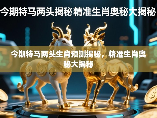 今期特马两头生肖预测揭秘,精准生肖奥秘大揭秘 今期特马两头生肖预测揭秘,精准生肖奥秘大揭秘