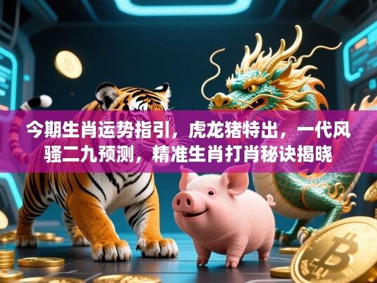 今期生肖运势指引,虎龙猪特出,一代风骚二九预测,精准生肖打肖秘诀揭晓 今期生肖运势指引,虎龙猪特出,一代风骚二九预测,精准生肖打肖秘诀揭晓