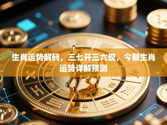 生肖运势解码，三七开三六现，今期生肖运势详解预测