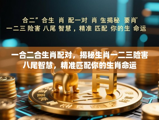 一合二合生肖配对,揭秘生肖一二三险害八尾智慧,精准匹配你的生肖命运 一合二合生肖配对,揭秘生肖一二三险害八尾智慧,精准匹配你的生肖命运