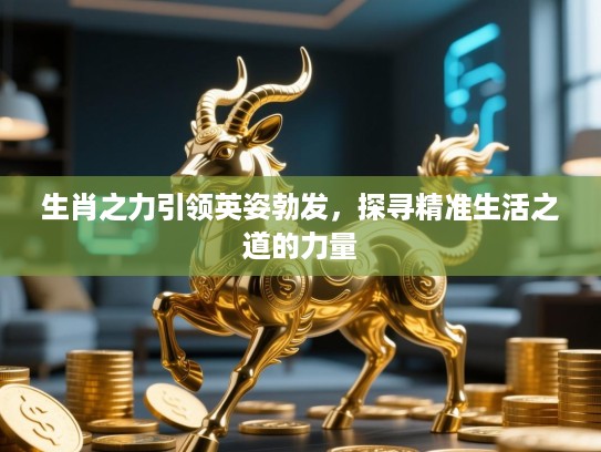 生肖之力引领英姿勃发，探寻精准生活之道的力量