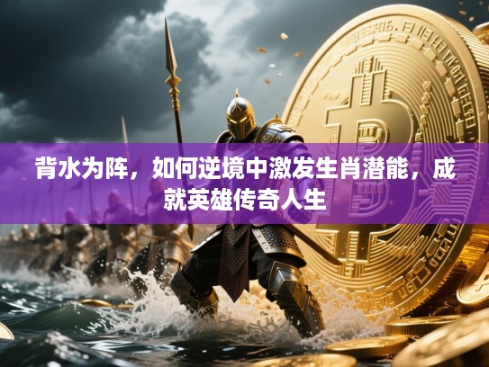 背水为阵,如何逆境中激发生肖潜能,成就英雄传奇人生 背水为阵,如何逆境中激发生肖潜能,成就英雄传奇人生