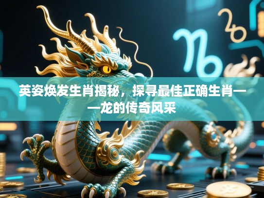 英姿焕发生肖揭秘，探寻最佳正确生肖——龙的传奇风采