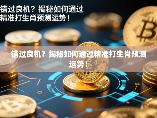 错过良机?揭秘如何通过精准打生肖预测运势! 错过良机?揭秘如何通过精准打生肖预测运势!