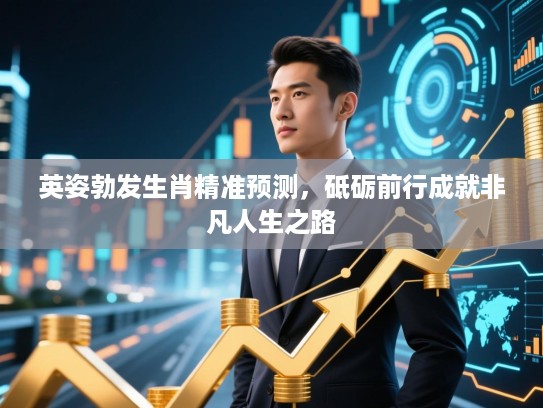 英姿勃发生肖精准预测,砥砺前行成就非凡人生之路 英姿勃发生肖精准预测,砥砺前行成就非凡人生之路