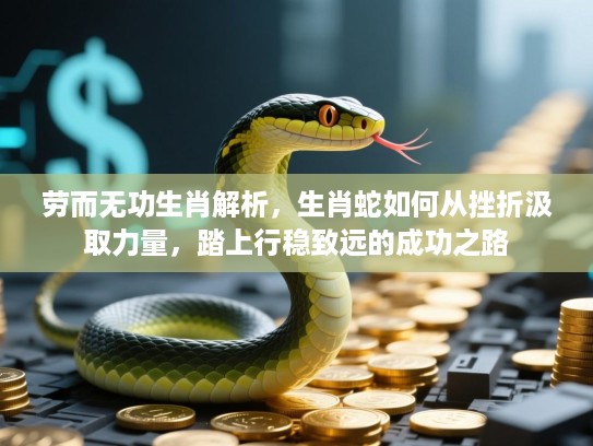 劳而无功生肖解析,生肖蛇如何从挫折汲取力量,踏上行稳致远的成功之路 劳而无功生肖解析,生肖蛇如何从挫折汲取力量,踏上行稳致远的成功之路