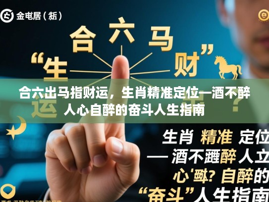合六出马指财运,生肖精准定位—酒不醉人心自醉的奋斗人生指南 合六出马指财运,生肖精准定位—酒不醉人心自醉的奋斗人生指南