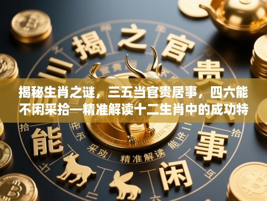 揭秘生肖之谜,三五当官贵居事,四六能不闲采拾—精准解读十二生肖中的成功特质 揭秘生肖之谜,三五当官贵居事,四六能不闲采拾—精准解读十二生肖中的成功特质