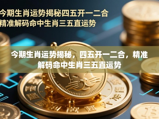 今期生肖运势揭秘，四五开一二合，精准解码命中生肖三五直运势