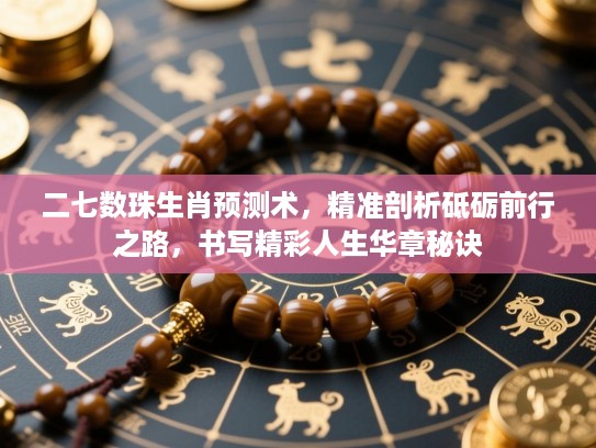 二七数珠生肖预测术，精准剖析砥砺前行之路，书写精彩人生华章秘诀