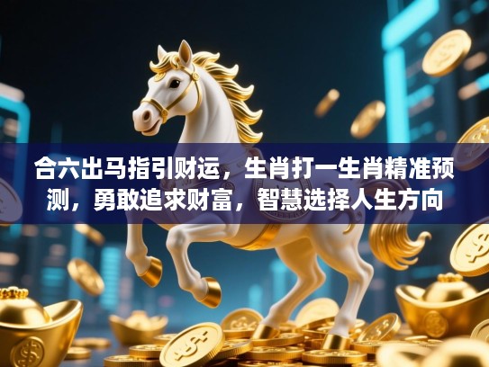 合六出马指引财运,生肖打一生肖精准预测,勇敢追求财富,智慧选择人生方向 合六出马指引财运,生肖打一生肖精准预测,勇敢追求财富,智慧选择人生方向