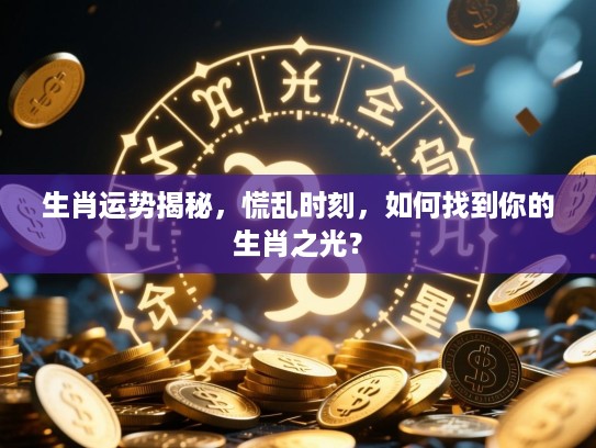 生肖运势揭秘,慌乱时刻,如何找到你的生肖之光? 生肖运势揭秘,慌乱时刻,如何找到你的生肖之光?