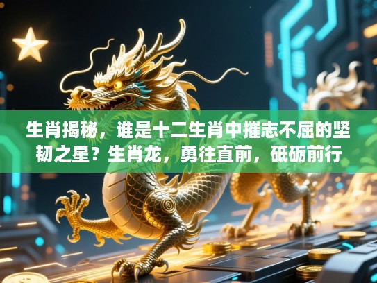 生肖揭秘，谁是十二生肖中摧志不屈的坚韧之星？生肖龙，勇往直前，砥砺前行