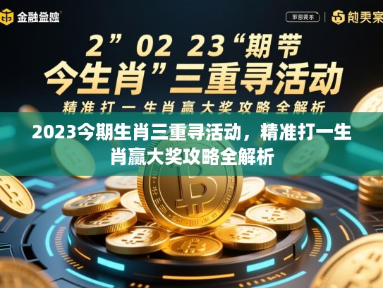 2023今期生肖三重寻活动,精准打一生肖赢大奖攻略全解析 2023今期生肖三重寻活动,精准打一生肖赢大奖攻略全解析