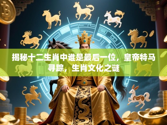 揭秘十二生肖中谁是最后一位，皇帝特马寻踪，生肖文化之谜