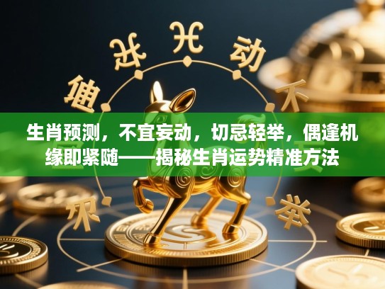 生肖预测,不宜妄动,切忌轻举,偶逢机缘即紧随——揭秘生肖运势精准方法 生肖预测,不宜妄动,切忌轻举,偶逢机缘即紧随——揭秘生肖运势精准方法