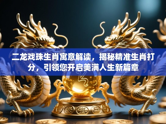 二龙戏珠生肖寓意解读，揭秘精准生肖打分，引领您开启美满人生新篇章