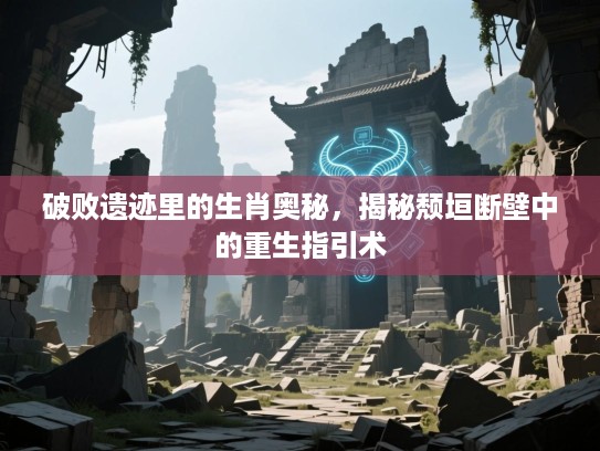 破败遗迹里的生肖奥秘，揭秘颓垣断壁中的重生指引术