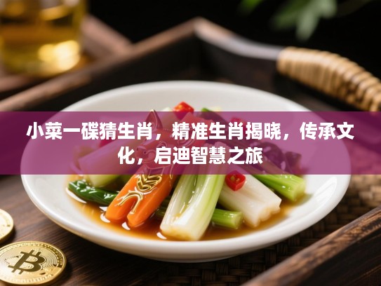 小菜一碟猜生肖,精准生肖揭晓,传承文化,启迪智慧之旅 小菜一碟猜生肖,精准生肖揭晓,传承文化,启迪智慧之旅