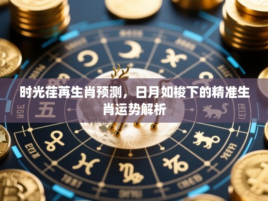 时光荏苒生肖预测，日月如梭下的精准生肖运势解析