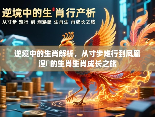 逆境中的生肖解析，从寸步难行到凤凰涅槃的生肖生肖成长之旅