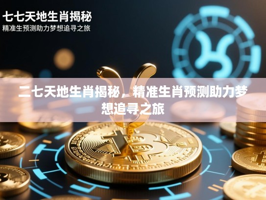 二七天地生肖揭秘，精准生肖预测助力梦想追寻之旅