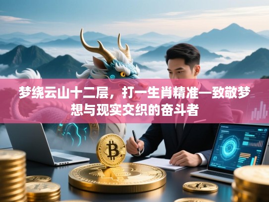 梦绕云山十二层,打一生肖精准—致敬梦想与现实交织的奋斗者 梦绕云山十二层,打一生肖精准—致敬梦想与现实交织的奋斗者