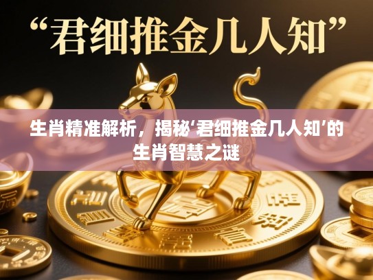 生肖精准解析，揭秘‘君细推金几人知’的生肖智慧之谜