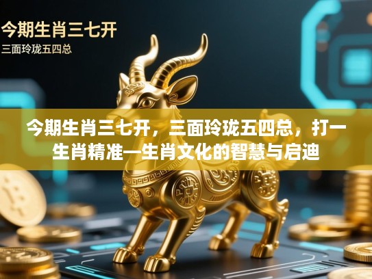 今期生肖三七开，三面玲珑五四总，打一生肖精准—生肖文化的智慧与启迪